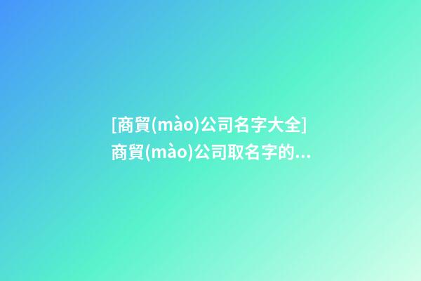 [商貿(mào)公司名字大全]商貿(mào)公司取名字的注意事項-第1張-公司起名-玄機派